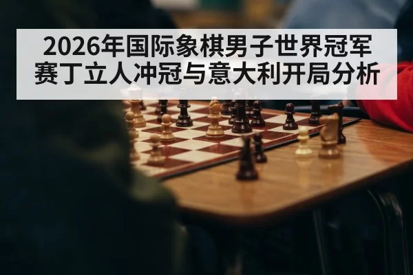 2026年国际象棋男子世界冠军赛丁立人冲冠与意大利开局分析